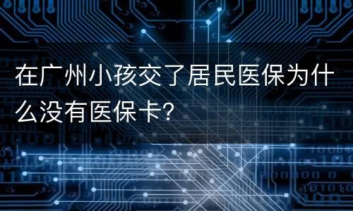 在广州小孩交了居民医保为什么没有医保卡？