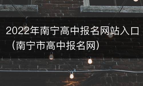 2022年南宁高中报名网站入口（南宁市高中报名网）