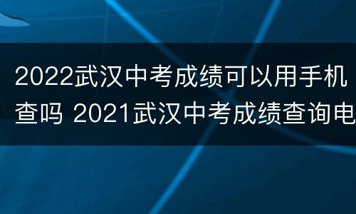 2022武汉中考成绩可以用手机查吗 2021武汉中考成绩查询电话
