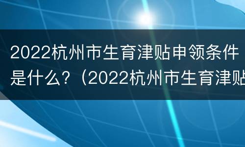 2022杭州市生育津贴申领条件是什么?（2022杭州市生育津贴申领条件是什么呢）