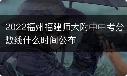 2022福州福建师大附中中考分数线什么时间公布