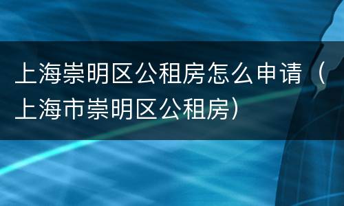 上海崇明区公租房怎么申请（上海市崇明区公租房）