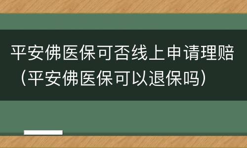 平安佛医保可否线上申请理赔（平安佛医保可以退保吗）