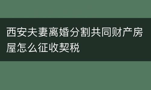 西安夫妻离婚分割共同财产房屋怎么征收契税