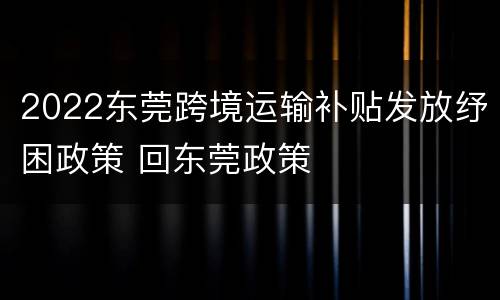 2022东莞跨境运输补贴发放纾困政策 回东莞政策