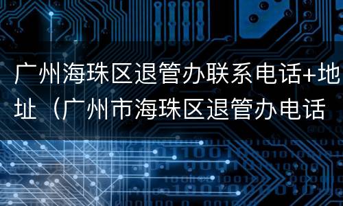 广州海珠区退管办联系电话+地址（广州市海珠区退管办电话）