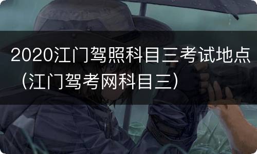 2020江门驾照科目三考试地点（江门驾考网科目三）