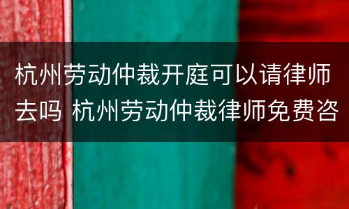 杭州劳动仲裁开庭可以请律师去吗 杭州劳动仲裁律师免费咨询