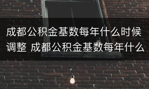 成都公积金基数每年什么时候调整 成都公积金基数每年什么时候调整下来