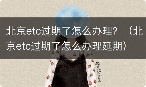 北京etc过期了怎么办理？（北京etc过期了怎么办理延期）