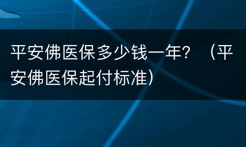 平安佛医保多少钱一年？（平安佛医保起付标准）