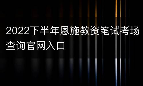 2022下半年恩施教资笔试考场查询官网入口