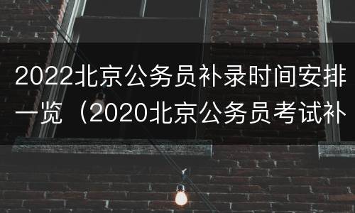 2022北京公务员补录时间安排一览（2020北京公务员考试补录公告）