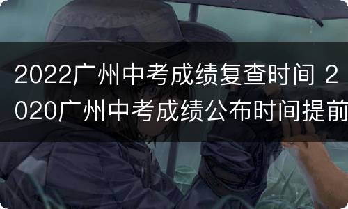 2022广州中考成绩复查时间 2020广州中考成绩公布时间提前
