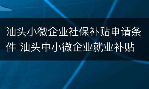 汕头小微企业社保补贴申请条件 汕头中小微企业就业补贴