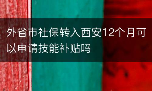 外省市社保转入西安12个月可以申请技能补贴吗