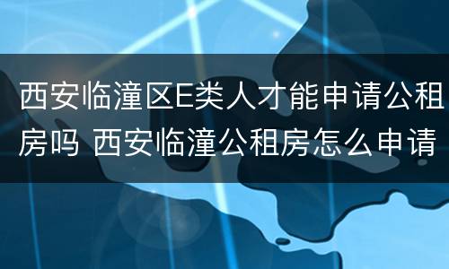 西安临潼区E类人才能申请公租房吗 西安临潼公租房怎么申请