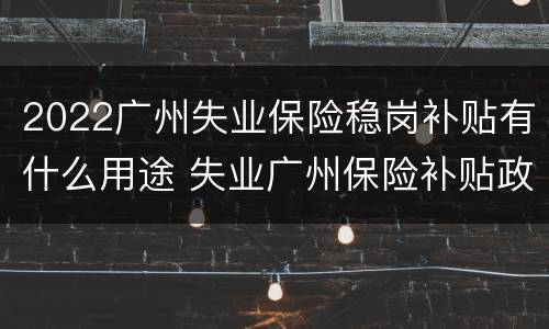 2022广州失业保险稳岗补贴有什么用途 失业广州保险补贴政策2020