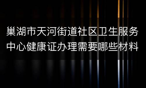巢湖市天河街道社区卫生服务中心健康证办理需要哪些材料？