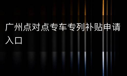 广州点对点专车专列补贴申请入口