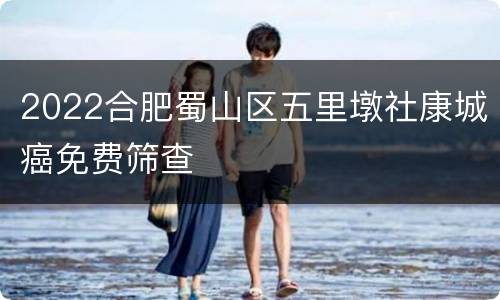 2022合肥蜀山区五里墩社康城癌免费筛查