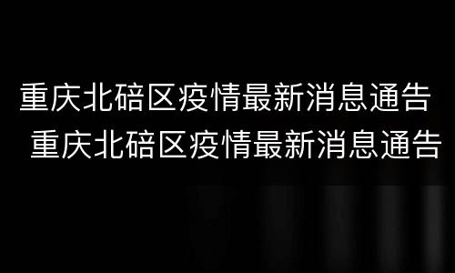 重庆北碚区疫情最新消息通告 重庆北碚区疫情最新消息通告图