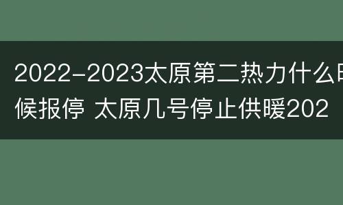 2022-2023太原第二热力什么时候报停 太原几号停止供暖2021