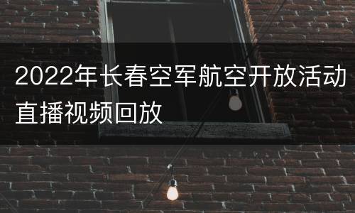 2022年长春空军航空开放活动直播视频回放