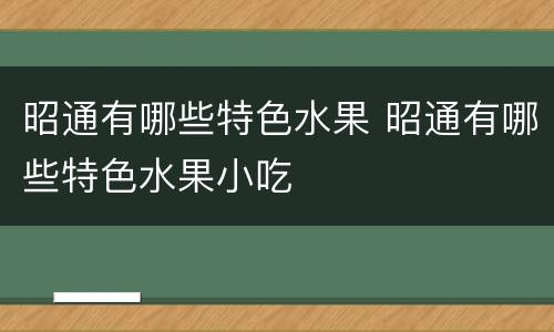 昭通有哪些特色水果 昭通有哪些特色水果小吃