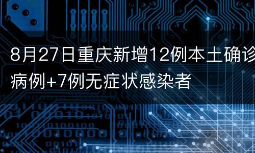 8月27日重庆新增12例本土确诊病例+7例无症状感染者