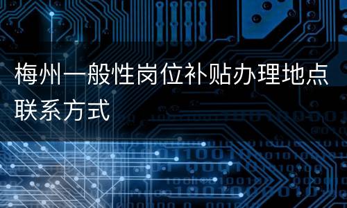 梅州一般性岗位补贴办理地点联系方式