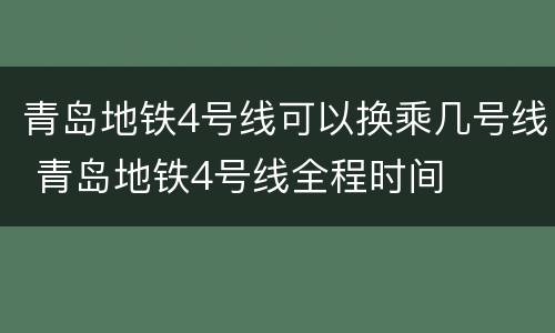 青岛地铁4号线可以换乘几号线 青岛地铁4号线全程时间