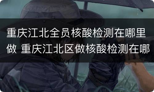 重庆江北全员核酸检测在哪里做 重庆江北区做核酸检测在哪里