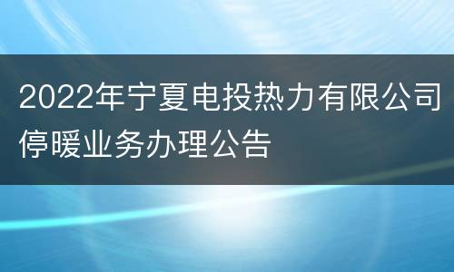 2022年宁夏电投热力有限公司停暖业务办理公告