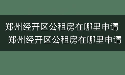 郑州经开区公租房在哪里申请 郑州经开区公租房在哪里申请摇号