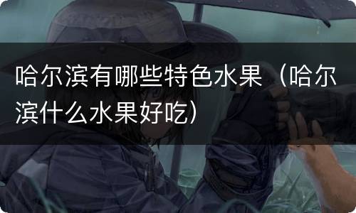 哈尔滨有哪些特色水果（哈尔滨什么水果好吃）