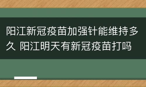阳江新冠疫苗加强针能维持多久 阳江明天有新冠疫苗打吗