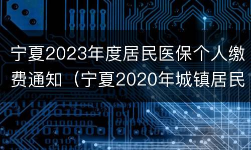 宁夏2023年度居民医保个人缴费通知（宁夏2020年城镇居民医保缴费截止时间）