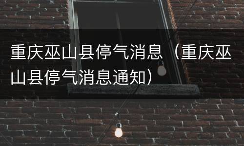 重庆巫山县停气消息（重庆巫山县停气消息通知）