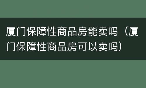 厦门保障性商品房能卖吗（厦门保障性商品房可以卖吗）