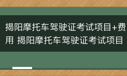 揭阳摩托车驾驶证考试项目+费用 揭阳摩托车驾驶证考试项目 费用多少钱