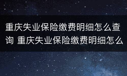 重庆失业保险缴费明细怎么查询 重庆失业保险缴费明细怎么查询不到