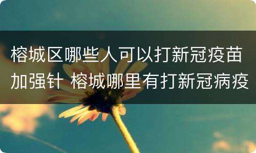 榕城区哪些人可以打新冠疫苗加强针 榕城哪里有打新冠病疫苗