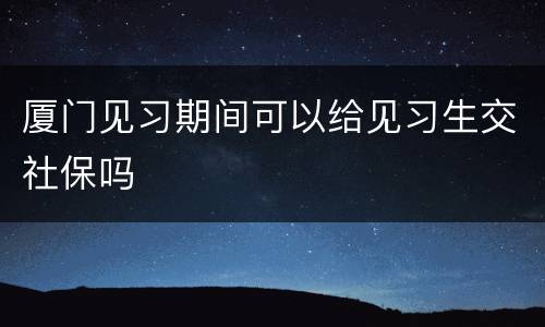 厦门见习期间可以给见习生交社保吗