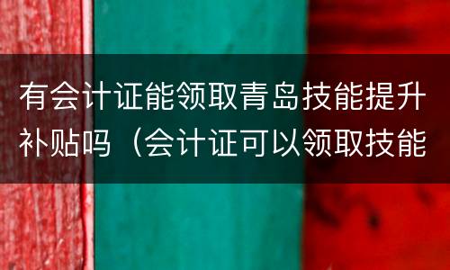 有会计证能领取青岛技能提升补贴吗（会计证可以领取技能补贴吗）