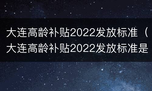 大连高龄补贴2022发放标准（大连高龄补贴2022发放标准是什么）