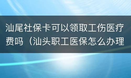 汕尾社保卡可以领取工伤医疗费吗（汕头职工医保怎么办理）