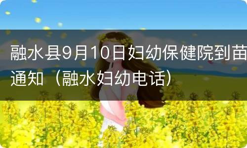融水县9月10日妇幼保健院到苗通知（融水妇幼电话）