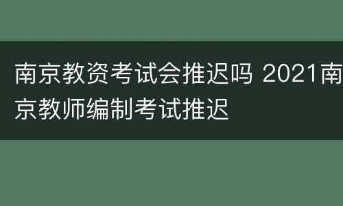 南京教资考试会推迟吗 2021南京教师编制考试推迟