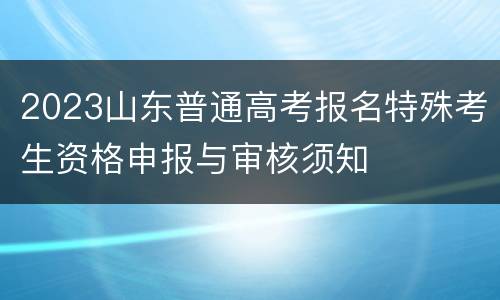 2023山东普通高考报名特殊考生资格申报与审核须知
